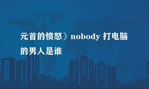 元首的愤怒》nobody 打电脑的男人是谁