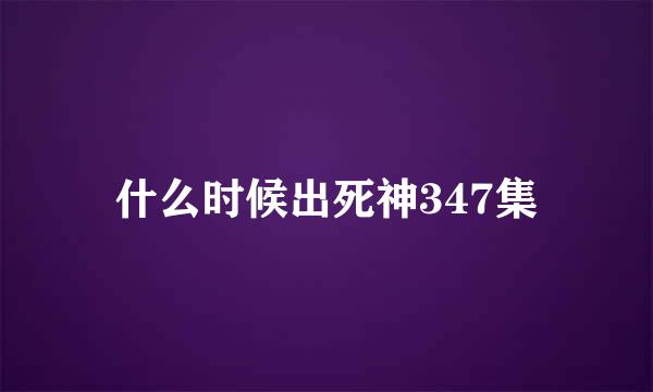 什么时候出死神347集