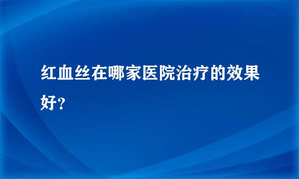 红血丝在哪家医院治疗的效果好？