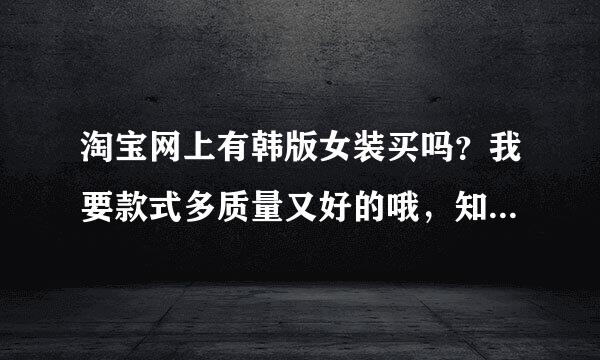 淘宝网上有韩版女装买吗？我要款式多质量又好的哦，知道的说下，谢谢