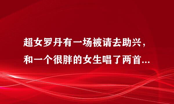 超女罗丹有一场被请去助兴，和一个很胖的女生唱了两首英文歌分别叫什么啊