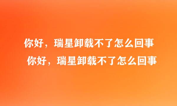 你好，瑞星卸载不了怎么回事 你好，瑞星卸载不了怎么回事