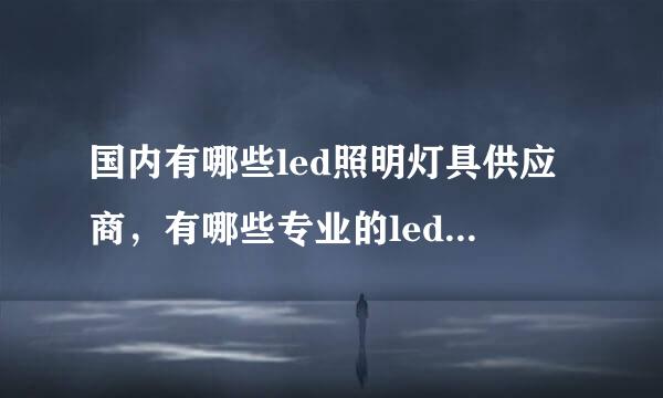 国内有哪些led照明灯具供应商，有哪些专业的led照明灯具厂家？