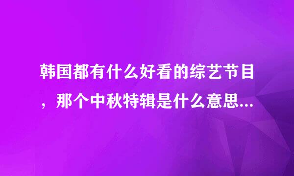 韩国都有什么好看的综艺节目，那个中秋特辑是什么意思的，看了期女团大集合挺好看的，HELLOBABY也好~？