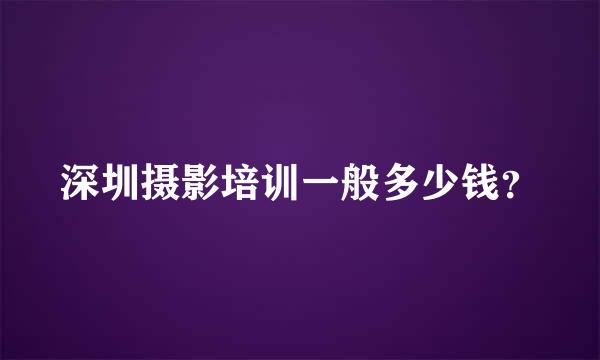 深圳摄影培训一般多少钱？