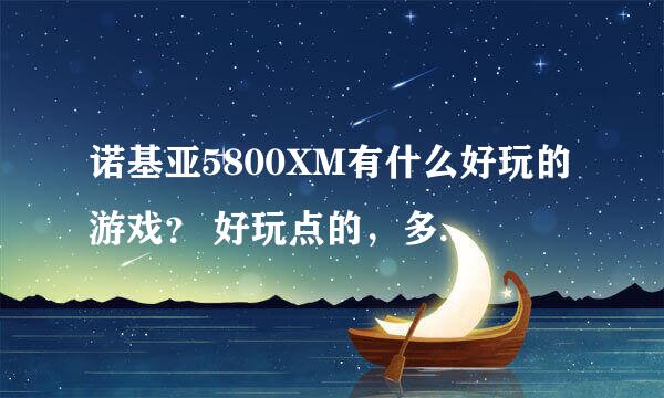 诺基亚5800XM有什么好玩的游戏？ 好玩点的，多说点，我要下载到5800XM上，不是它本身带的哦，是网上下载的