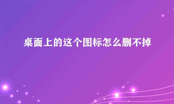 桌面上的这个图标怎么删不掉