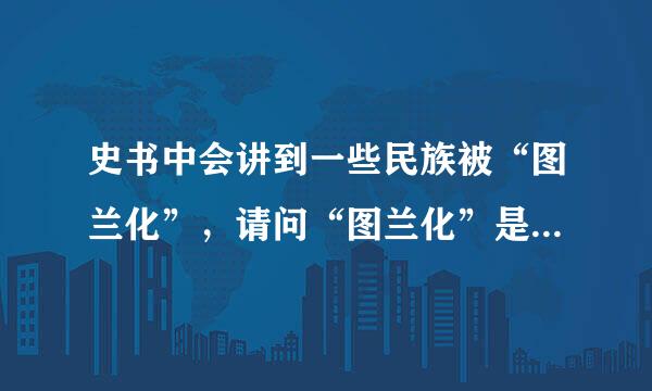 史书中会讲到一些民族被“图兰化”，请问“图兰化”是什么意思？