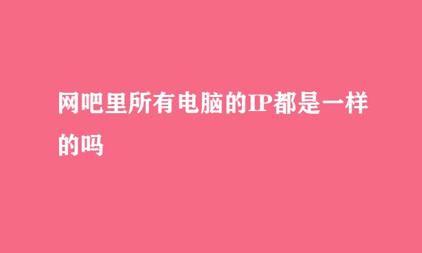 网吧里所有电脑的IP都是一样的吗