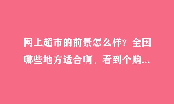 网上超市的前景怎么样？全国哪些地方适合啊、看到个购够乐网上超市做的不错我也想做啊