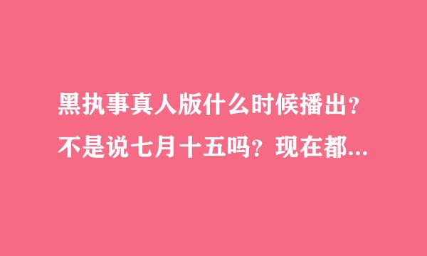 黑执事真人版什么时候播出？不是说七月十五吗？现在都七月十七了啊！