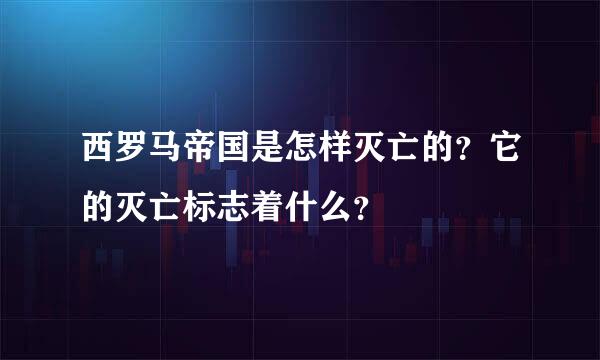 西罗马帝国是怎样灭亡的？它的灭亡标志着什么？