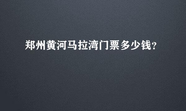 郑州黄河马拉湾门票多少钱？