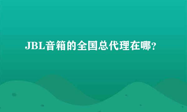 JBL音箱的全国总代理在哪？