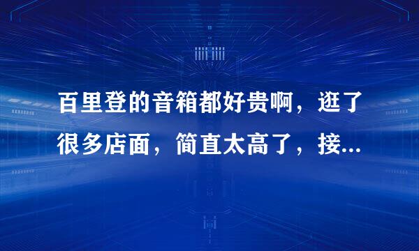 百里登的音箱都好贵啊，逛了很多店面，简直太高了，接受不了，网上价格也没个准