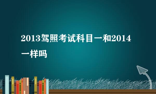 2013驾照考试科目一和2014一样吗