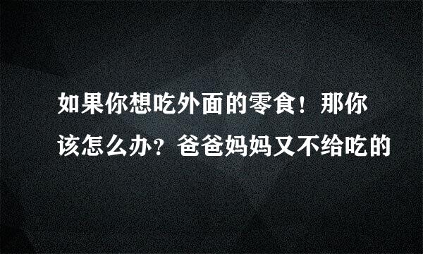 如果你想吃外面的零食！那你该怎么办？爸爸妈妈又不给吃的