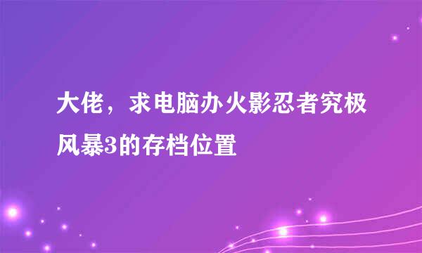 大佬，求电脑办火影忍者究极风暴3的存档位置