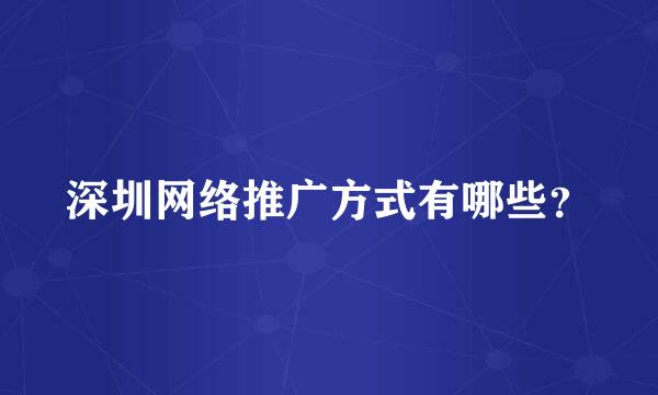 深圳网络推广方式有哪些？