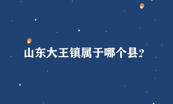 山东大王镇属于哪个县？