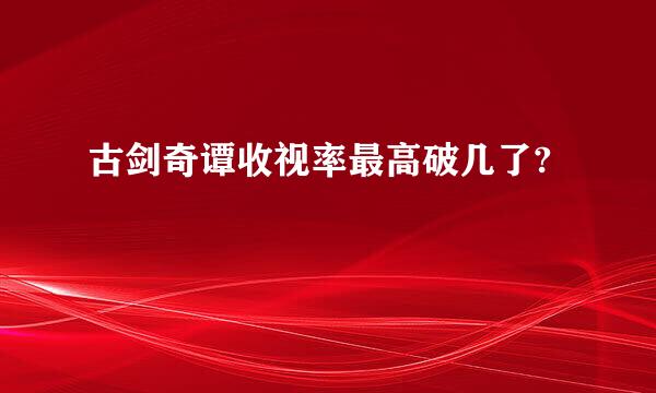 古剑奇谭收视率最高破几了?