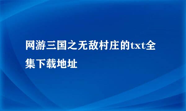 网游三国之无敌村庄的txt全集下载地址