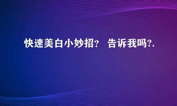 快速美白小妙招？ 告诉我吗?.