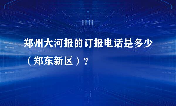 郑州大河报的订报电话是多少（郑东新区）？