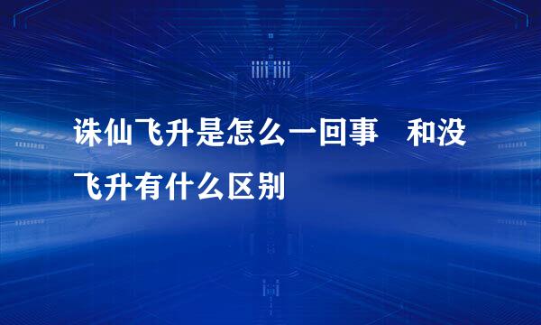 诛仙飞升是怎么一回事   和没飞升有什么区别