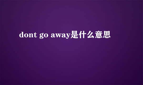 dont go away是什么意思