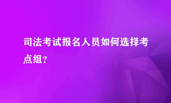 司法考试报名人员如何选择考点组？