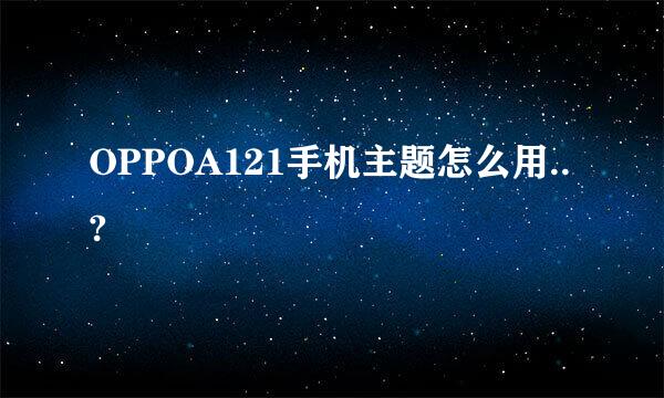 OPPOA121手机主题怎么用..?