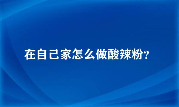 在自己家怎么做酸辣粉？