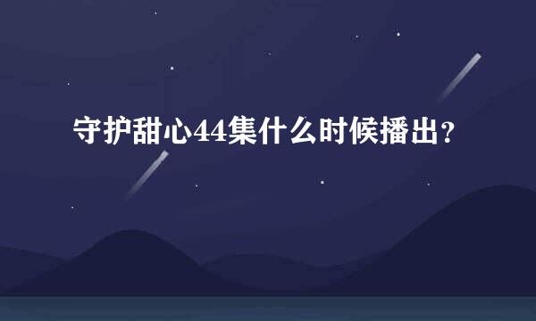 守护甜心44集什么时候播出？