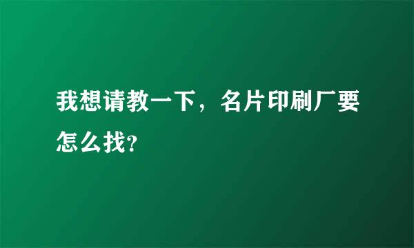 我想请教一下，名片印刷厂要怎么找？