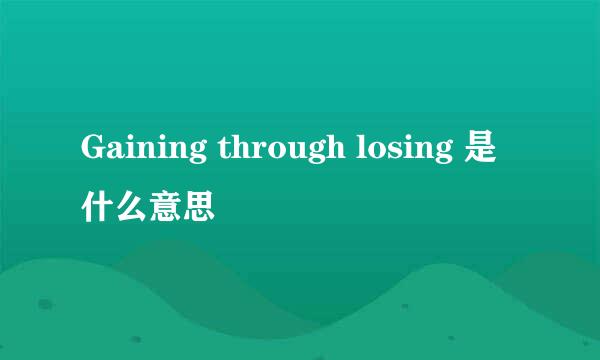 Gaining through losing 是什么意思