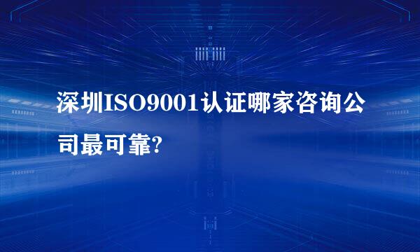 深圳ISO9001认证哪家咨询公司最可靠?