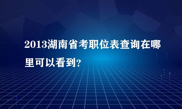 2013湖南省考职位表查询在哪里可以看到？