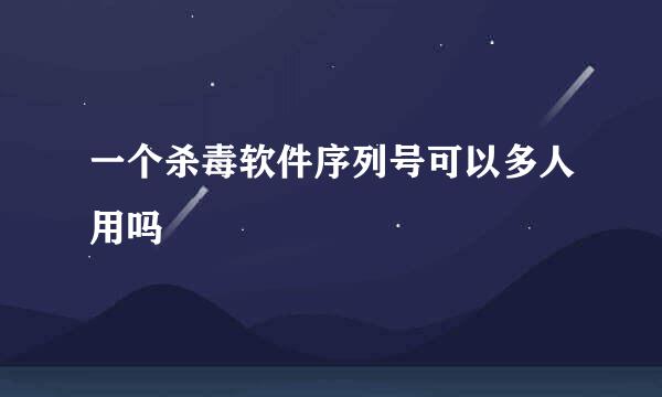 一个杀毒软件序列号可以多人用吗