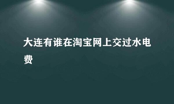 大连有谁在淘宝网上交过水电费