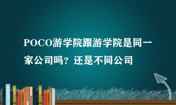 POCO游学院跟游学院是同一家公司吗？还是不同公司