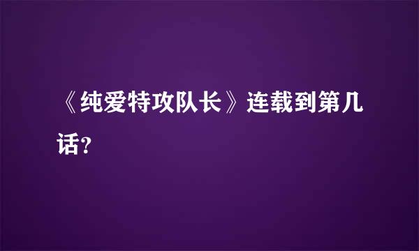 《纯爱特攻队长》连载到第几话？