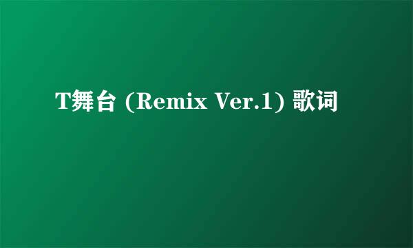 T舞台 (Remix Ver.1) 歌词