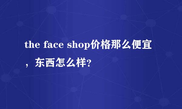 the face shop价格那么便宜，东西怎么样？