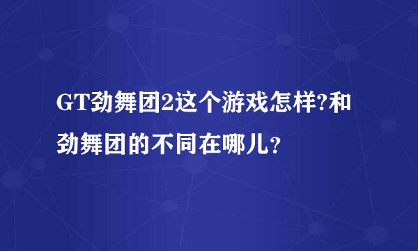 GT劲舞团2这个游戏怎样?和劲舞团的不同在哪儿？