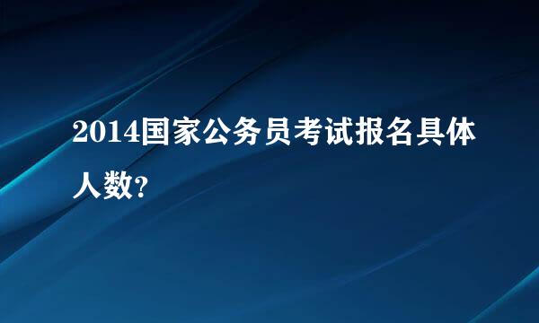 2014国家公务员考试报名具体人数？