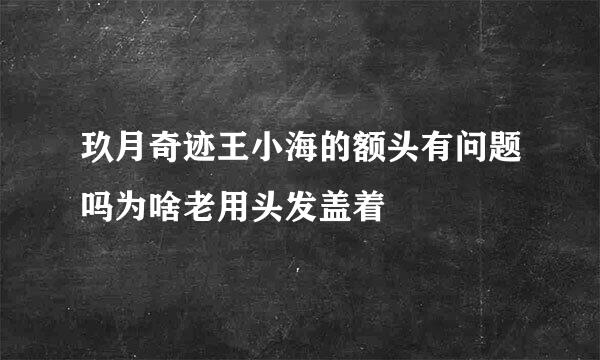 玖月奇迹王小海的额头有问题吗为啥老用头发盖着