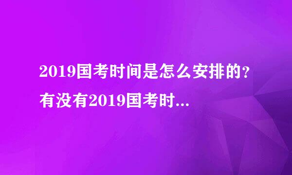 2019国考时间是怎么安排的？有没有2019国考时间安排表