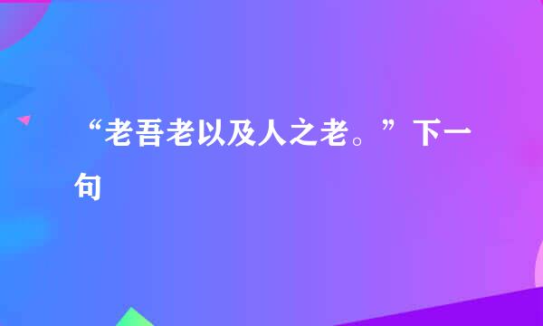 “老吾老以及人之老。”下一句