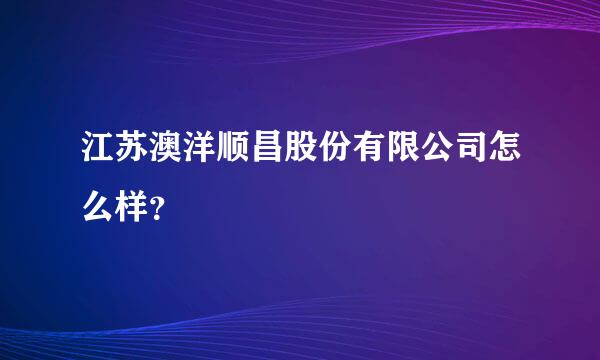 江苏澳洋顺昌股份有限公司怎么样？